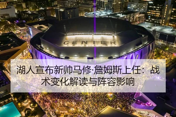 湖人宣布新帅马修·詹姆斯上任：战术变化解读与阵容影响