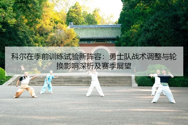 科尔在季前训练试验新阵容：勇士队战术调整与轮换影响深析及赛季展望