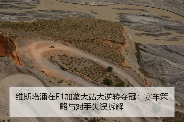 维斯塔潘在F1加拿大站大逆转夺冠：赛车策略与对手失误拆解