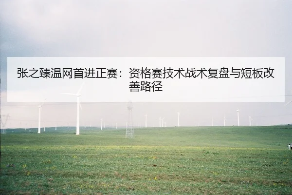 张之臻温网首进正赛：资格赛技术战术复盘与短板改善路径
