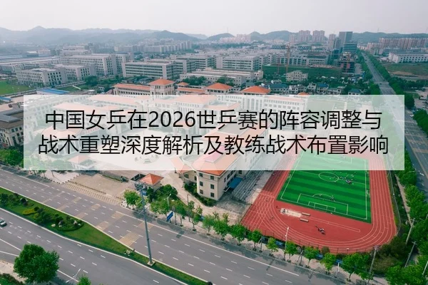 中国女乒在2026世乒赛的阵容调整与战术重塑深度解析及教练战术布置影响